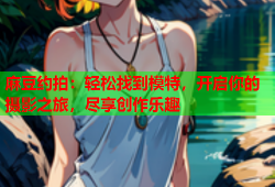 麻豆约拍：轻松找到模特，开启你的摄影之旅，尽享创作乐趣