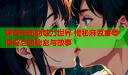 探索未知的魅力世界 揭秘麻豆番号库背后的秘密与故事