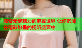 探索无尽魅力的麻豆世界 让你沉浸在精彩纷呈的视听盛宴中