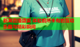 新潮直播盛宴 体验前所未有的互动乐趣与精彩瞬间