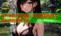 提升麻豆约拍体验，快速找到模特与摄影师的最佳平台