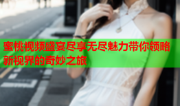 蜜桃视频盛宴尽享无尽魅力带你领略新视界的奇妙之旅