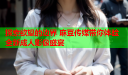 探索欲望的边界 麻豆传媒带你体验全新成人影像盛宴