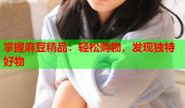 掌握麻豆精品：轻松购物，发现独特好物