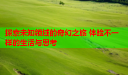 探索未知领域的奇幻之旅 体验不一样的生活与思考