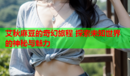 艾秋麻豆的奇幻旅程 探索未知世界的神秘与魅力