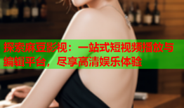 探索麻豆影视：一站式短视频播放与编辑平台，尽享高清娱乐体验