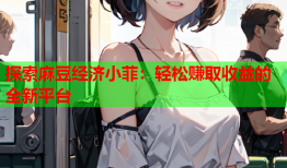 探索麻豆经济小菲：轻松赚取收益的全新平台