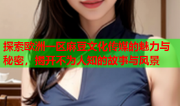 探索欧洲一区麻豆文化传媒的魅力与秘密，揭开不为人知的故事与风景