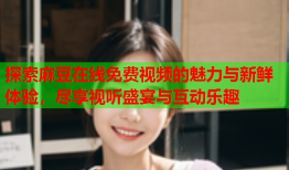 探索麻豆在线免费视频的魅力与新鲜体验，尽享视听盛宴与互动乐趣