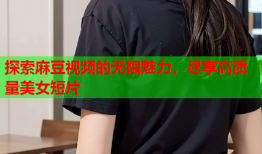 探索麻豆视频的无限魅力，尽享高质量美女短片