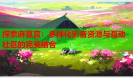 探索麻豆官：多样化影音资源与互动社区的完美结合
