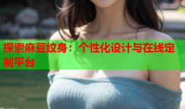 探索麻豆纹身：个性化设计与在线定制平台