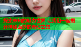 探索未知的魅力世界 让我们一起揭开神秘面纱的奇幻之旅