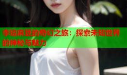 李琼麻豆的奇幻之旅：探索未知世界的神秘与魅力