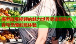 探索麻豆视频的魅力世界尽享精彩内容与无限创意体验