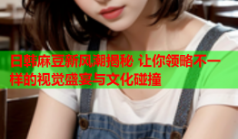 日韩麻豆新风潮揭秘 让你领略不一样的视觉盛宴与文化碰撞