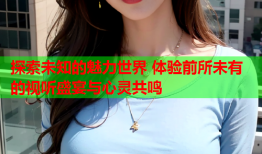 探索未知的魅力世界 体验前所未有的视听盛宴与心灵共鸣