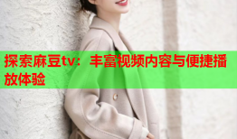 探索麻豆tv：丰富视频内容与便捷播放体验
