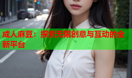 成人麻豆：探索无限创意与互动的全新平台