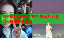 探索麻豆国产区的魅力与潜力 让我们一起揭开新篇章