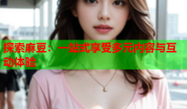 探索麻豆：一站式享受多元内容与互动体验