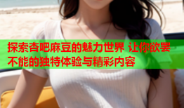 探索杏吧麻豆的魅力世界 让你欲罢不能的独特体验与精彩内容