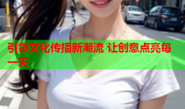 引领文化传播新潮流 让创意点亮每一天