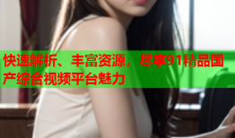 快速解析、丰富资源，尽享91精品国产综合视频平台魅力
