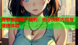 探索麻豆国产福利：畅享优质内容与便捷体验