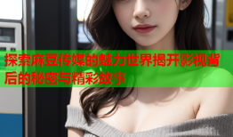 探索麻豆传媒的魅力世界揭开影视背后的秘密与精彩故事