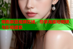 观看麻豆视频在线，尽享海量短视频与影视盛宴