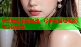 观看麻豆视频在线，尽享海量短视频与影视盛宴
