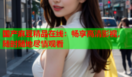 国产麻豆精品在线：畅享高清影视，随时随地尽情观看