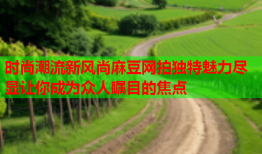 时尚潮流新风尚麻豆网拍独特魅力尽显让你成为众人瞩目的焦点