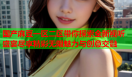 国产麻豆一区二区带你探索全新视听盛宴尽享精彩无限魅力与创意交融