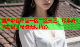国产麻豆精品一区二区三区：尽享高清影视，畅游无限精彩