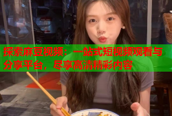 探索麻豆视频：一站式短视频观看与分享平台，尽享高清精彩内容