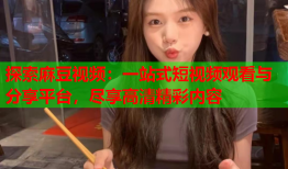探索麻豆视频：一站式短视频观看与分享平台，尽享高清精彩内容