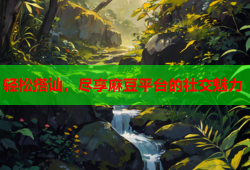 轻松搭讪，尽享麻豆平台的社交魅力