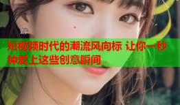 短视频时代的潮流风向标 让你一秒钟爱上这些创意瞬间