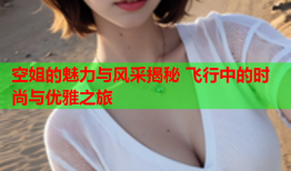 空姐的魅力与风采揭秘 飞行中的时尚与优雅之旅