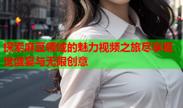 探索麻豆领域的魅力视频之旅尽享视觉盛宴与无限创意