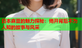 日本麻豆的魅力探秘：揭开背后不为人知的故事与风采