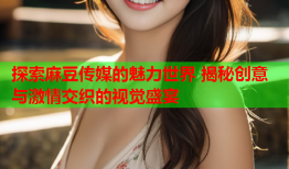 探索麻豆传媒的魅力世界 揭秘创意与激情交织的视觉盛宴