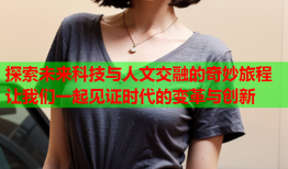 探索未来科技与人文交融的奇妙旅程 让我们一起见证时代的变革与创新