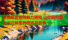 艾薇麻豆独特魅力揭秘 让你瞬间爱上这位新星的理由与故事