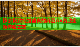 探索极致视觉盛宴的麻豆AV资源全新体验之旅