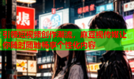 引领短视频创作潮流，麻豆视传媒让你随时随地畅享个性化内容