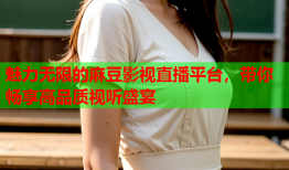 魅力无限的麻豆影视直播平台，带你畅享高品质视听盛宴